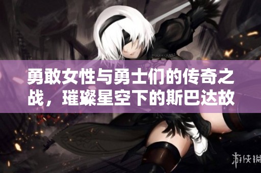 勇敢女性与勇士们的传奇之战，璀璨星空下的斯巴达故事