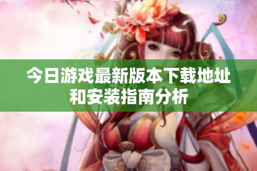 今日游戏最新版本下载地址和安装指南分析
