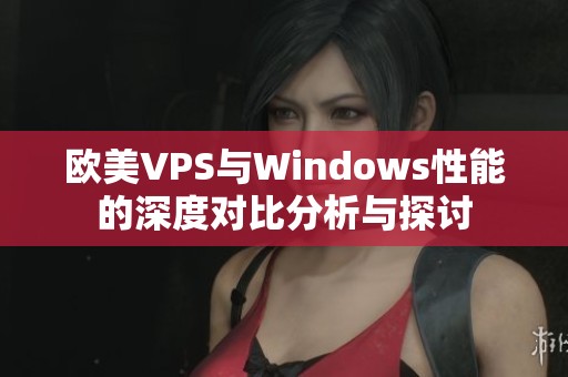 欧美VPS与Windows性能的深度对比分析与探讨