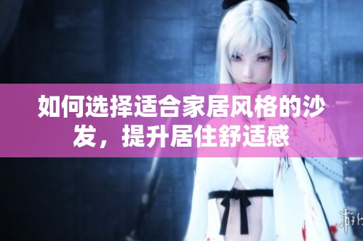 如何选择适合家居风格的沙发，提升居住舒适感