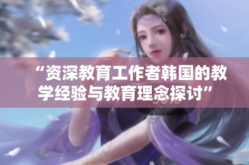 “资深教育工作者韩国的教学经验与教育理念探讨”