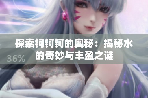 探索钶钶钶的奥秘：揭秘水的奇妙与丰盈之谜