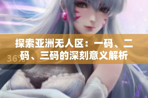 探索亚洲无人区：一码、二码、三码的深刻意义解析