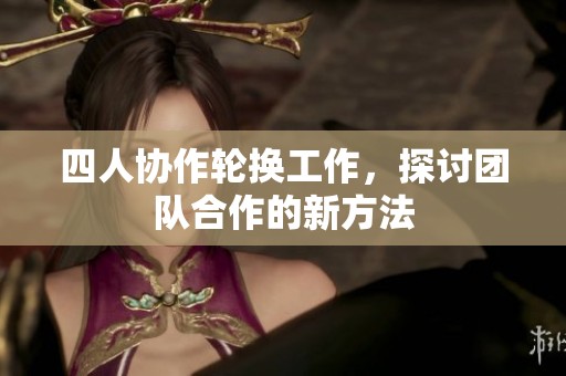 四人协作轮换工作，探讨团队合作的新方法