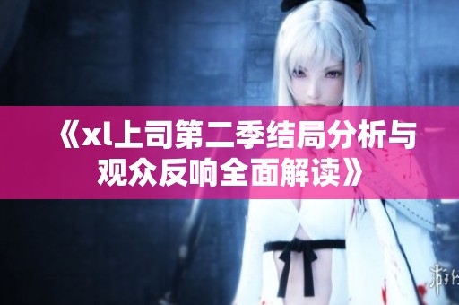 《xl上司第二季结局分析与观众反响全面解读》
