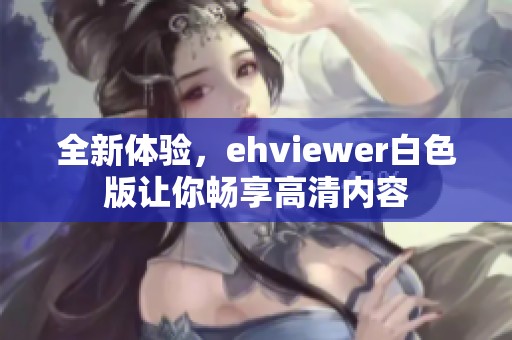 全新体验，ehviewer白色版让你畅享高清内容