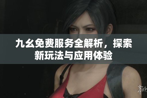 九幺免费服务全解析，探索新玩法与应用体验
