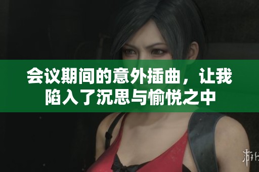 会议期间的意外插曲，让我陷入了沉思与愉悦之中
