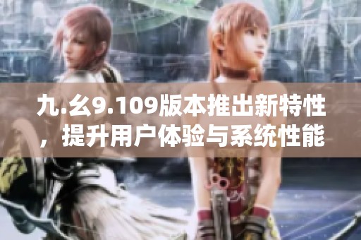 九.幺9.109版本推出新特性，提升用户体验与系统性能