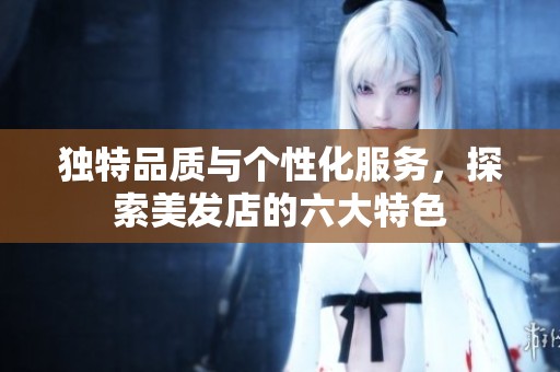 独特品质与个性化服务，探索美发店的六大特色