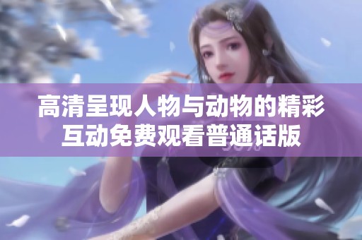 高清呈现人物与动物的精彩互动免费观看普通话版