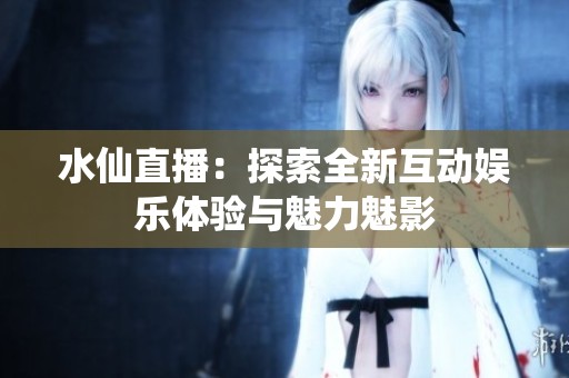 水仙直播：探索全新互动娱乐体验与魅力魅影