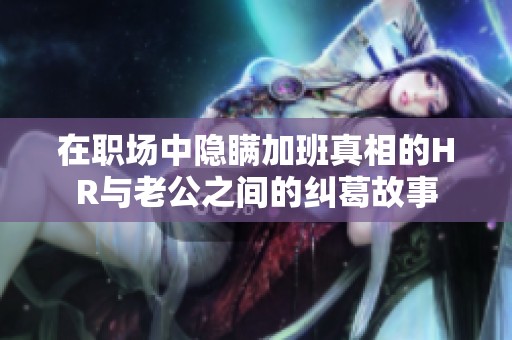 在职场中隐瞒加班真相的HR与老公之间的纠葛故事