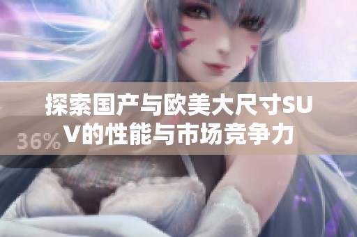 探索国产与欧美大尺寸SUV的性能与市场竞争力