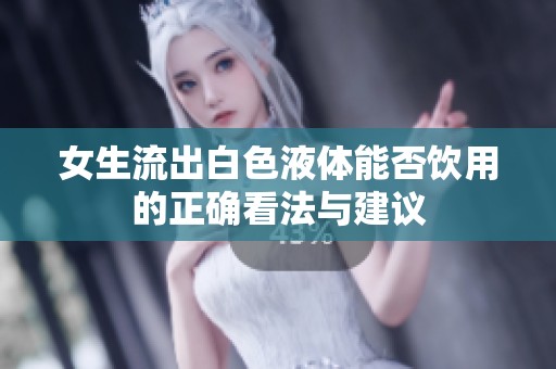 女生流出白色液体能否饮用的正确看法与建议