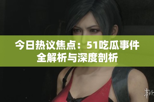 今日热议焦点：51吃瓜事件全解析与深度剖析