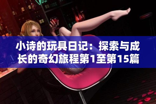 小诗的玩具日记：探索与成长的奇幻旅程第1至第15篇
