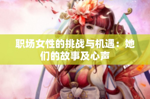 职场女性的挑战与机遇：她们的故事及心声