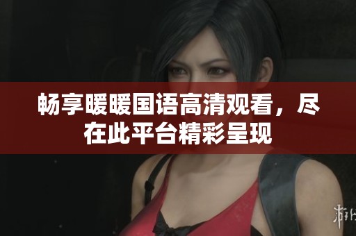 畅享暖暖国语高清观看，尽在此平台精彩呈现