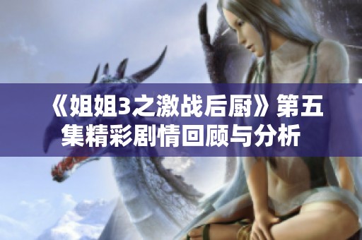 《姐姐3之激战后厨》第五集精彩剧情回顾与分析