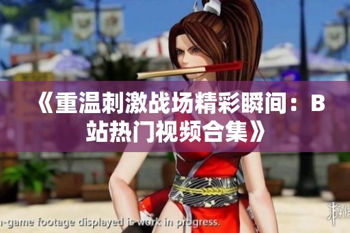 《重温刺激战场精彩瞬间：B站热门视频合集》