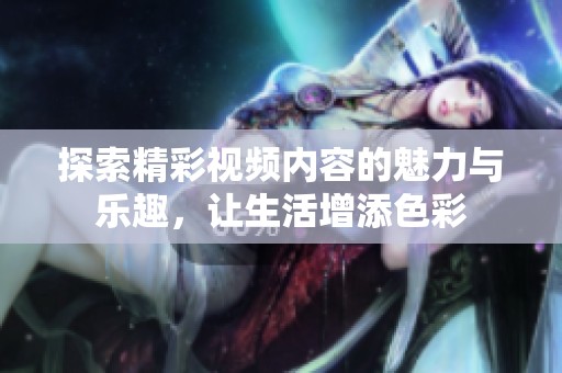 探索精彩视频内容的魅力与乐趣，让生活增添色彩