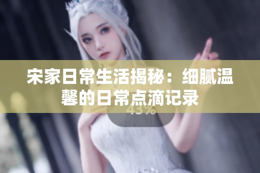 宋家日常生活揭秘：细腻温馨的日常点滴记录