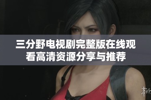 三分野电视剧完整版在线观看高清资源分享与推荐 三分野电视剧完整版在线观看高清资源分享与推荐