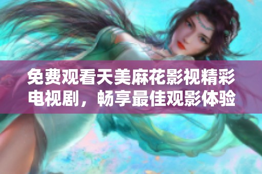 免费观看天美麻花影视精彩电视剧，畅享最佳观影体验