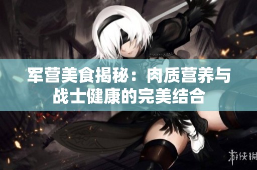 军营美食揭秘：肉质营养与战士健康的完美结合