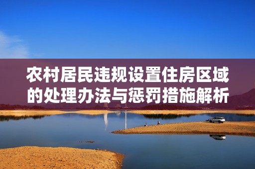 农村居民违规设置住房区域的处理办法与惩罚措施解析
