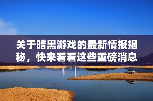 关于暗黑游戏的最新情报揭秘，快来看看这些重磅消息！