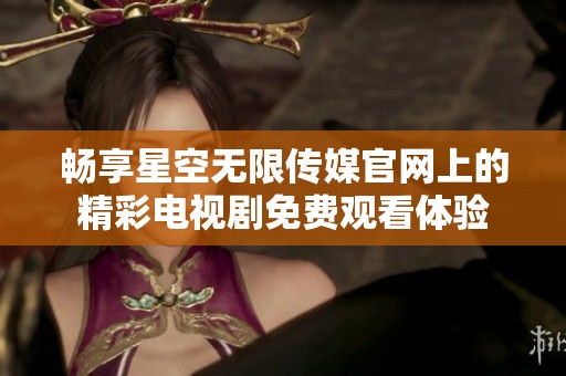 畅享星空无限传媒官网上的精彩电视剧免费观看体验