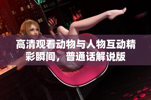 高清观看动物与人物互动精彩瞬间，普通话解说版