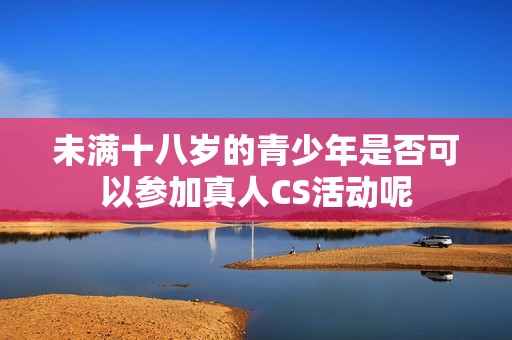 未满十八岁的青少年是否可以参加真人CS活动呢