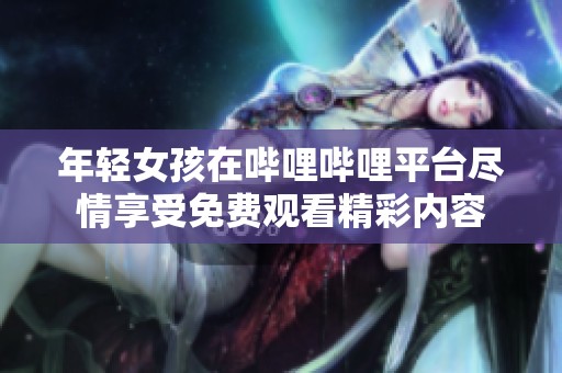 年轻女孩在哔哩哔哩平台尽情享受免费观看精彩内容