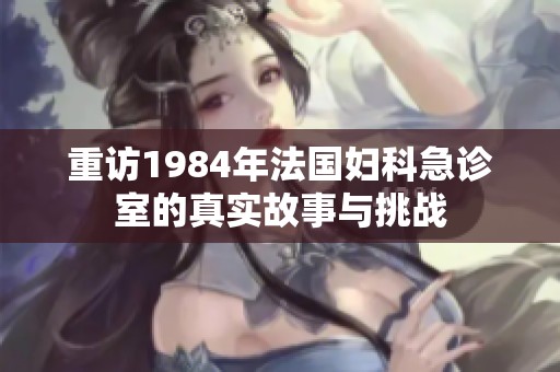 重访1984年法国妇科急诊室的真实故事与挑战