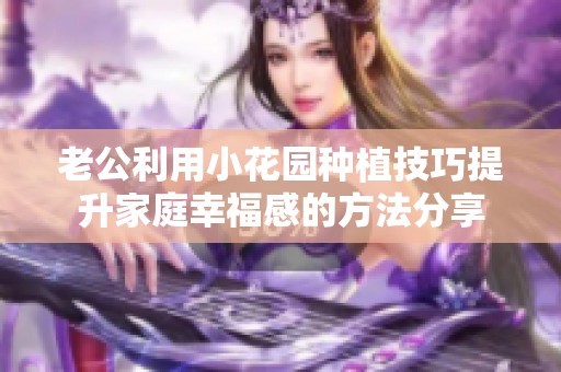 老公利用小花园种植技巧提升家庭幸福感的方法分享
