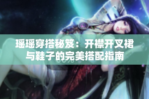 瑶瑶穿搭秘笈：开襟开叉裙与鞋子的完美搭配指南