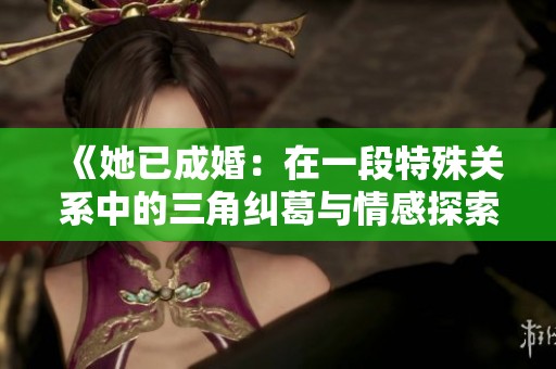 《她已成婚：在一段特殊关系中的三角纠葛与情感探索》