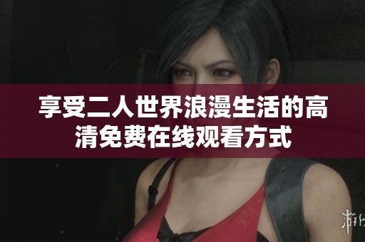 享受二人世界浪漫生活的高清免费在线观看方式