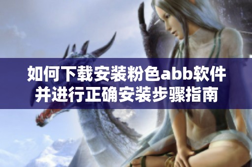 如何下载安装粉色abb软件并进行正确安装步骤指南