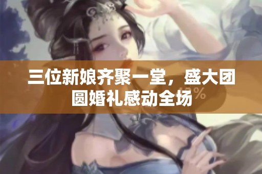 三位新娘齐聚一堂，盛大团圆婚礼感动全场