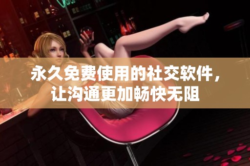 永久免费使用的社交软件，让沟通更加畅快无阻