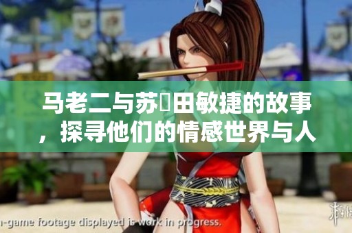 马老二与苏玥田敏捷的故事，探寻他们的情感世界与人生轨迹