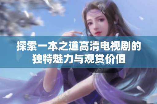 探索一本之道高清电视剧的独特魅力与观赏价值