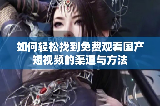如何轻松找到免费观看国产短视频的渠道与方法