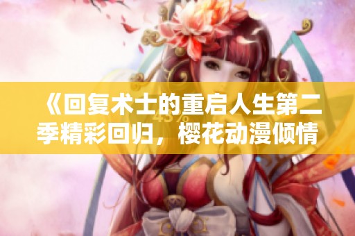 《回复术士的重启人生第二季精彩回归，樱花动漫倾情呈现》