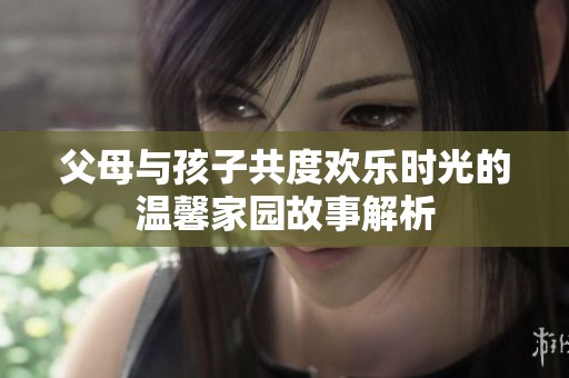 父母与孩子共度欢乐时光的温馨家园故事解析