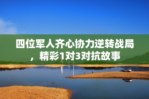 四位军人齐心协力逆转战局，精彩1对3对抗故事